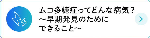 ムコ多糖症ってどんな病気？～早期発見のためにできること～