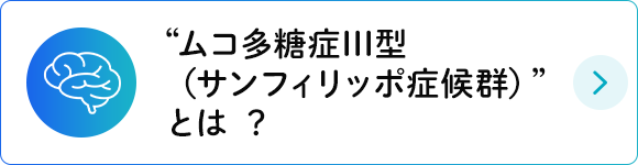 “ムコ多糖症III型（サンフィリッポ症候群）”とは ？