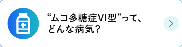 “ムコ多糖症VI型”って、どんな病気？
